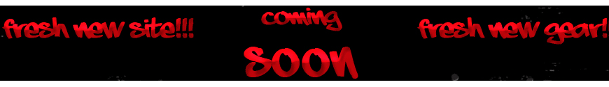 Fresh new gear!!! Fresh new site!!! Coming Soon